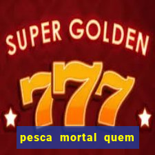 pesca mortal quem morreu pesca mortal todd morreu